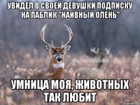 Увидел в своей девушки подписку на паблик "наивный олень" умница моя, животных так любит