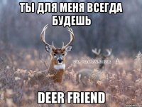 Ты для меня всегда будешь deer friend