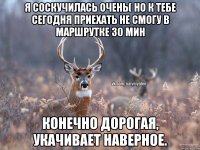 Я соскучилась очень( Но к тебе сегодня приехать не смогу в маршрутке 30 мин Конечно дорогая, укачивает наверное.