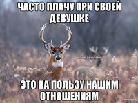 ЧАСТО ПЛАЧУ ПРИ СВОЕЙ ДЕВУШКЕ ЭТО НА ПОЛЬЗУ НАШИМ ОТНОШЕНИЯМ