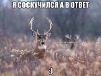 я соскучился а в ответ ;)