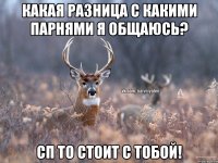 Какая разница с какими парнями я общаюсь? СП то стоит с тобой!