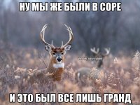 ну мы же были в соре и это был все лишь гранд