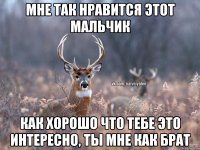 МНЕ ТАК НРАВИТСЯ ЭТОТ МАЛЬЧИК КАК ХОРОШО ЧТО ТЕБЕ ЭТО ИНТЕРЕСНО, ТЫ МНЕ КАК БРАТ