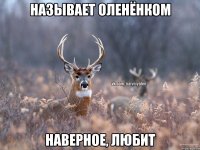 НАЗЫВАЕТ ОЛЕНЁНКОМ НАВЕРНОЕ, ЛЮБИТ