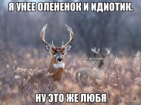 Я унее олененок и идиотик. Ну это же любя