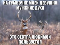 На тумбочке моей девушки мужские духи Это сестра любимой пользуется