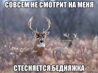 Совсем не смотрит на меня Стесняется,бедняжка