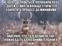 Не хочет целоваться, полюбила позу «догги-стайл» и вообще старается сократить процесс до минимума Наверное, что-то я делаю не так.. Нужно быть более внимательной к ней