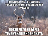 Прислала смс: "Сегодня не увидимся,ко мне родственники приехали." после чего не берет трубку,наверное занята