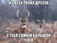 Из всех твоих друзей у тебя самый большой член