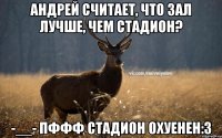 Андрей считает, что зал лучше, чем стадион? -__- пффф СТАДИОН ОХУЕНЕН:3