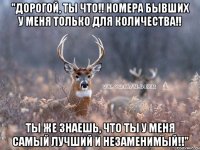 "Дорогой, ты что!! Номера бывших у меня только для количества!! Ты же знаешь, что ты у меня самый лучший и незаменимый!!"