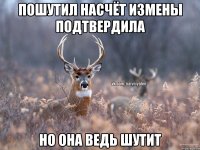 пошутил насчёт измены подтвердила но она ведь шутит