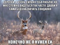 Дорогой, я очень сильно тебя люблю, но мне сложно видеться так часто, давай я сама буду назначать свидания Конечно же я нужен ей