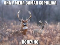 ОНА У МЕНЯ САМАЯ ХОРОШАЯ КОНЕЧНО