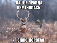 -Паш, я правда изменилась -я знаю дорогая