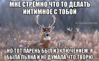 Мне стрёмно что то делать интимное с тобой Но тот парень был изключением, я была пьяна и не думала что творю