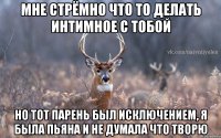 Мне стрёмно что то делать интимное с тобой Но тот парень был исключением, я была пьяна и не думала что творю