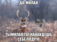 да, милая тымилая ты нанайдешь себе подруг