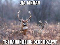 да, милая ты нанайдешь себе подруг