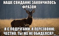 Наше свидание закончилось фразой: Я с подругами, я перезвоню, честно, ты же не обиделся?...