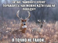 Читаю "Наивного Оленя", поражаюсь, как можно идти у баб на поводу?! Я точно не такой...