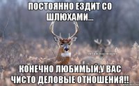 Постоянно ездит со шлюхами... конечно любимый,у Вас чисто деловые отношения!!