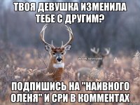 Твоя девушка изменила тебе с другим? Подпишись на "Наивного Оленя" и сри в комментах