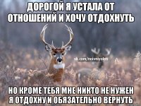 Дорогой я устала от отношений и хочу отдохнуть но кроме тебя мне никто не нужен я отдохну и обязательно вернуть