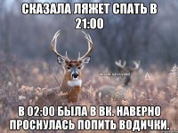 Сказала ляжет спать в 21:00 в 02:00 была в вк. наверно проснулась попить водички.