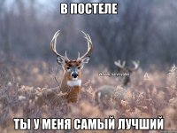 В постеле Ты у меня самый лучший