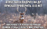 Отпустил к подруге на ДР, приехал проверить, а ее нет. оказывается уехала по раньше домой, чтобы сделать мне приятное.