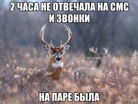 2 часа не отвечала на смс и звонки на паре была