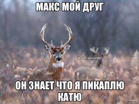 Макс мой друг Он знает что я пикаплю Катю