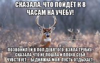 Сказала, что пойдёт к 8 часам на учёбу! Позвонил ей в пол девятого, взяла трубку, сказала что не пошла и плохо себя чувствует.....Бедняжка моя. Пусть отдыхает.