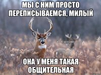 мы с ним просто переписываемся, милый она у меня такая общительная