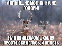 Милый... Не молчи, ну. Не говори! Ну я обиделась! .. Хм, ну просто обиделась, и не лезь