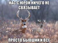 Нас с Юрой ничего не связывает Просто бывший,и все