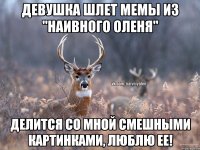 Девушка шлет мемы из "Наивного оленя" Делится со мной смешными картинками, люблю ее!