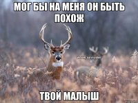 Мог бы на меня он быть похож твой малыш