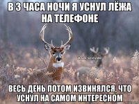 В 3 часа ночи я уснул лёжа на телефоне весь день потом извинялся, что уснул на самом интересном