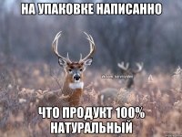 на упаковке написанно что продукт 100% натуральный