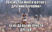 Почему так много фоток с другими парнями? Ах,ну да.Вы же просто друзья.