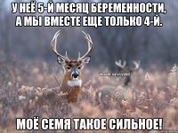 У неё 5-й месяц беременности, а мы вместе еще только 4-й. Моё семя такое сильное!