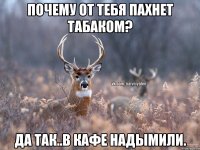 Почему от тебя пахнет табаком? Да так..в кафе надымили.