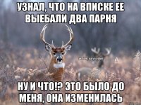 Узнал, что на вписке ее выебали два парня НУ И ЧТО!? ЭТО БЫЛО ДО МЕНЯ, ОНА ИЗМЕНИЛАСЬ