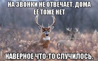 на звонки не отвечает, дома её тоже нет наверное что-то случилось.