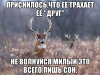 Приснилось,что её трахает её "Друг" Не волнуйся милый это всего лишь сон.