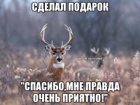 Сделал подарок "Спасибо,мне ПРАВДА очень приятно!"